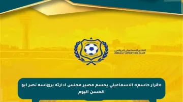 «قرار حاسم» الإسماعيلي يحسم مصير مجلس إدارته برئاسة نصر أبو الحسن اليوم